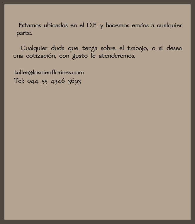  Estamos ubicados en el D.F. y hacemos envíos a cualquier parte. Cualquier duda que tenga sobre el trabajo, o si desea una cotización, con gusto le atenderemos. taller@loscienflorines.com Tel: 044 55 4346 3693